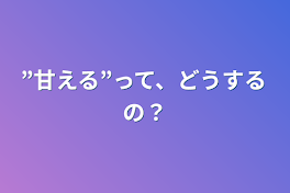 ”甘える”って、どうするの？