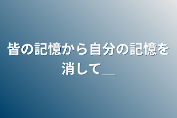 皆の記憶から自分の記憶を消して＿