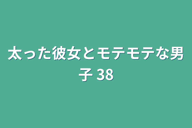 「太った彼女とモテモテな男子 38」のメインビジュアル