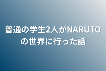 普通の学生2人がNARUTOの世界に行った話