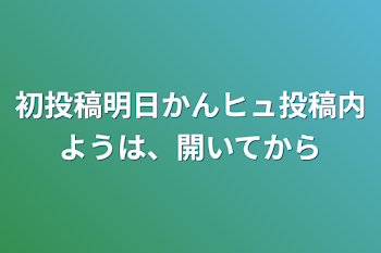 「初投稿明日かんヒュ投稿内ようは、開いてから」のメインビジュアル