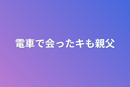 電車で会ったキも親父