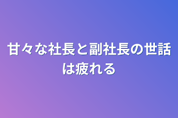 甘々な社長と副社長の世話は疲れる