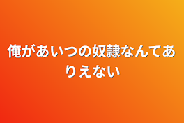 俺があいつの奴隷なんてありえない