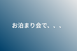 お泊まり会で、、、