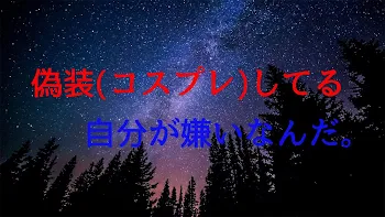 偽装(コスプレ)してる自分が嫌いなんだ。