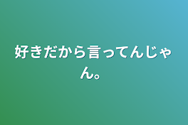 好きだから言ってんじゃん。