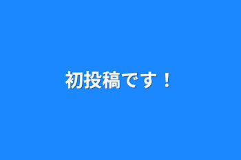 「初投稿です！」のメインビジュアル