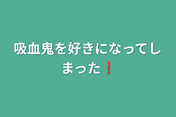 吸血鬼を好きになってしまった❗