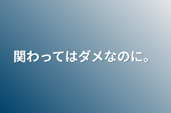 関わってはダメなのに。