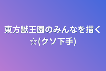 東方獣王園のみんなを描く☆(クソ下手)