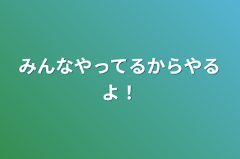 みんなやってるからやるよ！