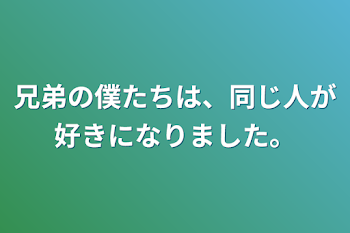 兄弟の僕たちは、同じ人が好きになりました。