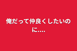 俺だって仲良くしたいのに....