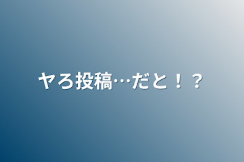 ヤろ投稿…だと！？