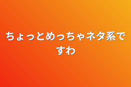 ちょっとめっちゃネタ系ですわ