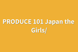 PRODUCE 101  Japan the Girls/&Me