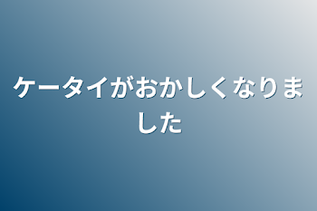 ケータイがおかしくなりました