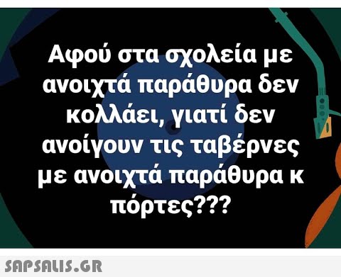 Αφού στα σχολεία με ανοιχτά παράθυρα δεν κολλάει, γιατί δεν ανοίγουν τις ταβέρνες με ανοιχτά παράθυρα κ πόρτες??? SAPSAUIS.GR