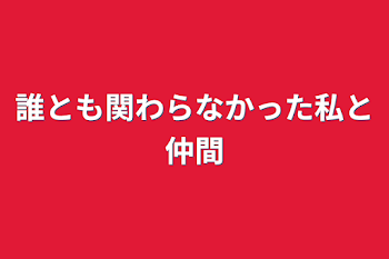 誰とも関わらなかった私と仲間