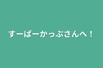 すーぱーかっぷさんへ！