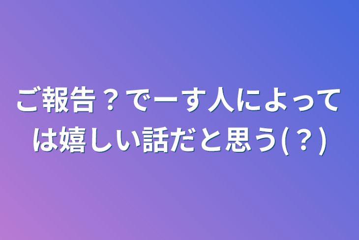 「ご報告？でーす人によっては嬉しい話だと思う(？)」のメインビジュアル