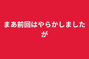 まあ前回はやらかしましたが