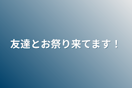 友達とお祭り来てます！