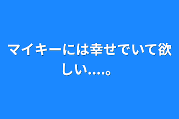 マイキーには幸せでいて欲しい....。