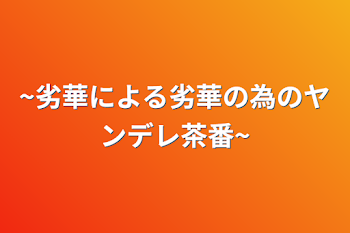 ~劣華による劣華の為のヤンデレ茶番~