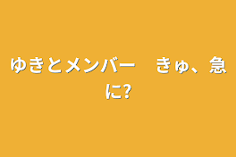 ゆきとメンバー　きゅ、急に?