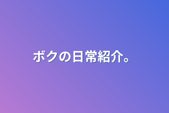 ボクの日常紹介。