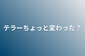 テラーちょっと変わった？