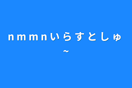 n m m n い ら す と し ゅ ~