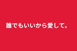 誰でもいいから愛して。