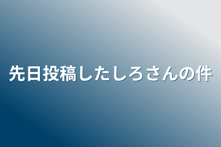 「先日投稿したしろさんの件」のメインビジュアル