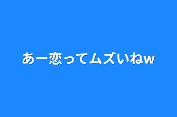 あー恋ってムズいねw