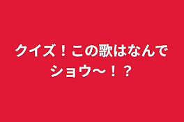 クイズ！この歌はなんでショウ～！？