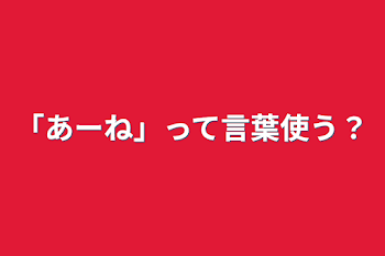 「あーね」って言葉使う？