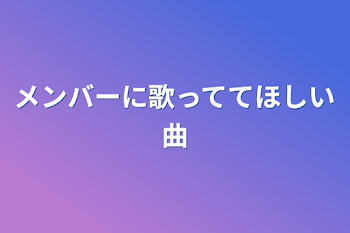 メンバーに歌っててほしい曲