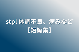 stpl(🌟) 体調不良・病みなど【短編集】