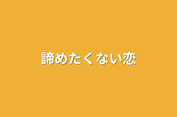 諦めたくない恋