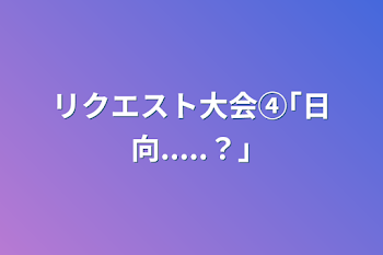 リクエスト大会④｢日向.....？｣