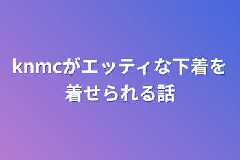 knmcがエッティな下着を着せられる話