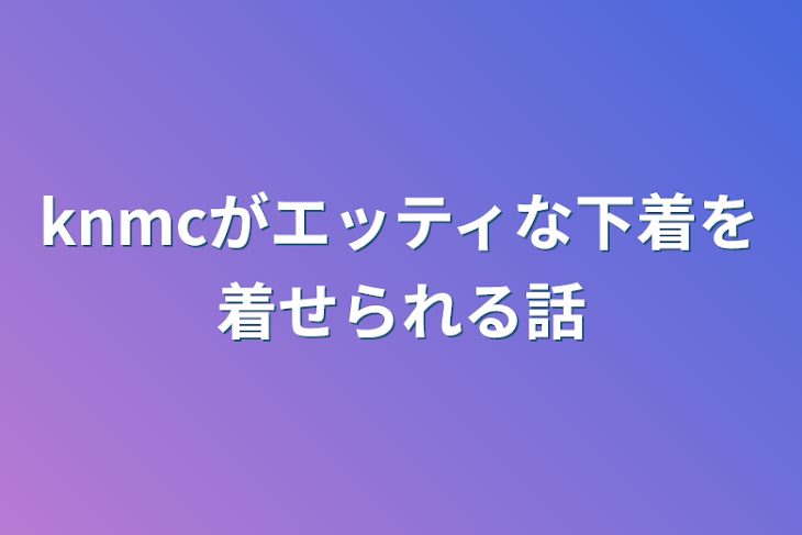 「knmcがエッティな下着を着せられる話」のメインビジュアル