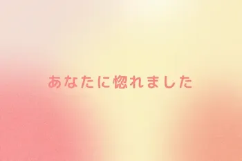 あなたに惚れました