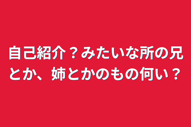 「自己紹介？みたいな所の兄とか、姉とかのもの何い？」のメインビジュアル