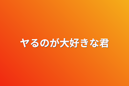 ヤるのが大好きな君