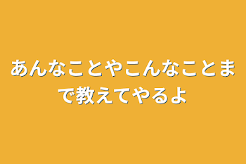 あんなことやこんなことまで教えてやるよ