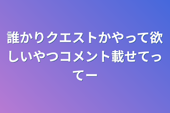 誰かりクエストかやって欲しいやつコメント載せてってー